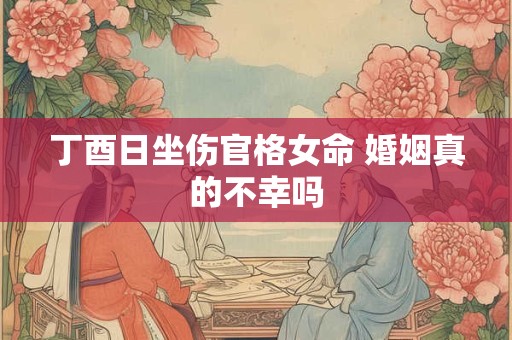 丁酉日坐伤官格女命 婚姻真的不幸吗