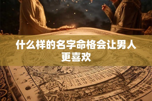 什么样的名字命格会让男人更喜欢