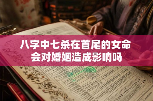 八字中七杀在首尾的女命 会对婚姻造成影响吗