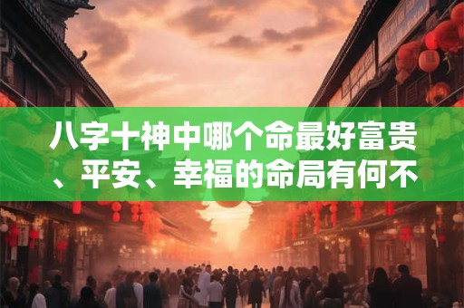 八字十神中哪个命最好富贵、平安、幸福的命局有何不同 八字十神中哪个命最好富贵、平安、幸福的命局有何不同