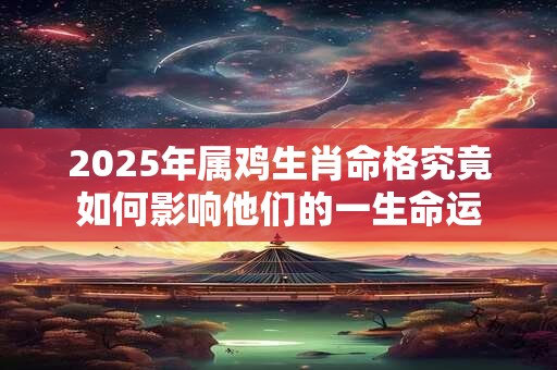 2025年属鸡生肖命格究竟如何影响他们的一生命运