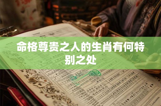 命格尊贵之人的生肖有何特别之处