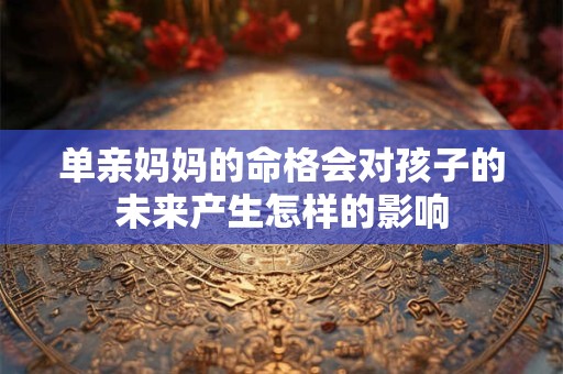 单亲妈妈的命格会对孩子的未来产生怎样的影响