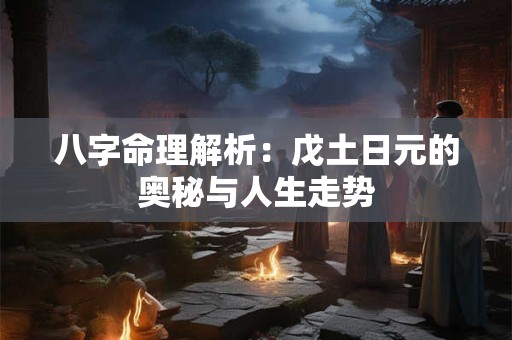 八字命理解析：戊土日元的奥秘与人生走势