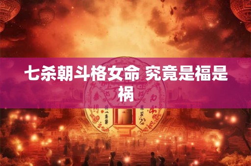 七杀朝斗格女命 究竟是福是祸 七杀朝斗格女命 究竟是福是祸