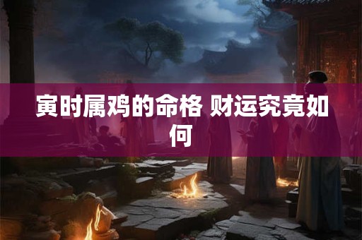 寅时属鸡的命格 财运究竟如何