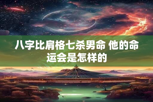 八字比肩格七杀男命 他的命运会是怎样的
