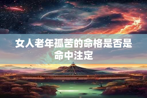女人老年孤苦的命格是否是命中注定