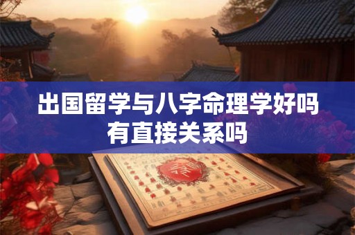 出国留学与八字命理学好吗有直接关系吗