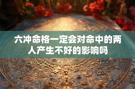 六冲命格一定会对命中的两人产生不好的影响吗