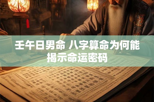 壬午日男命 八字算命为何能揭示命运密码