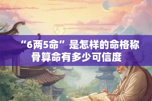 “6两5命”是怎样的命格称骨算命有多少可信度