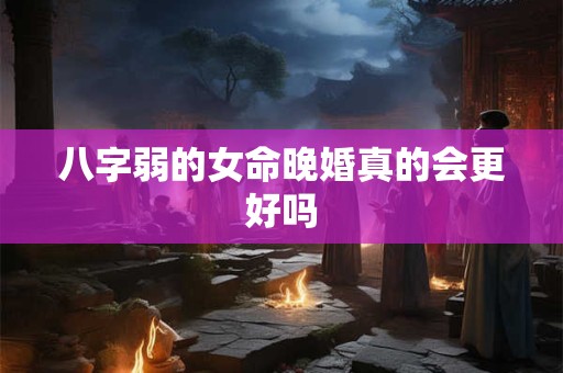 八字弱的女命晚婚真的会更好吗