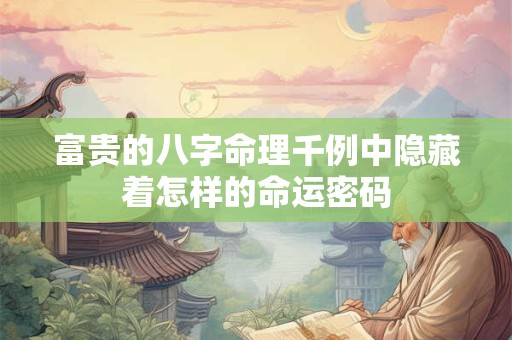 富贵的八字命理千例中隐藏着怎样的命运密码
