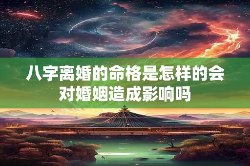 八字离婚的命格是怎样的会对婚姻造成影响吗 八字离婚的命格是怎样的会对婚姻造成影响吗