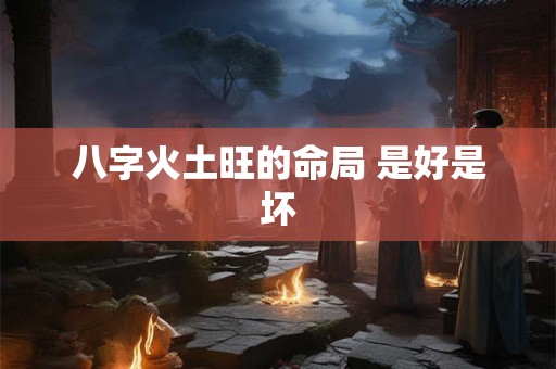 八字火土旺的命局 是好是坏