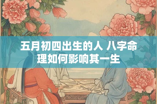 五月初四出生的人 八字命理如何影响其一生