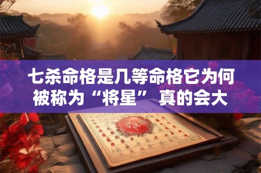 七杀命格是几等命格它为何被称为“将星” 真的会大富大贵吗
