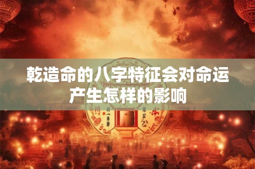乾造命的八字特征会对命运产生怎样的影响
