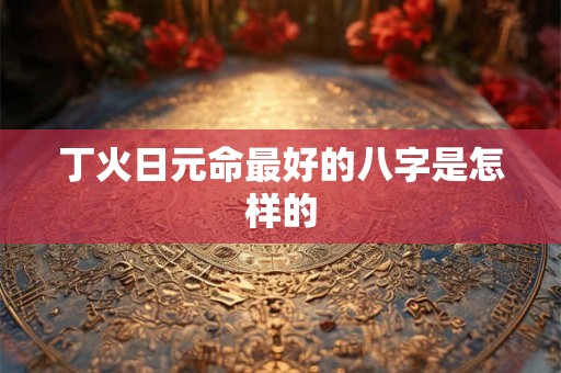 丁火日元命最好的八字是怎样的