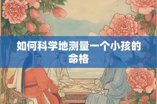 如何科学地测量一个小孩的命格