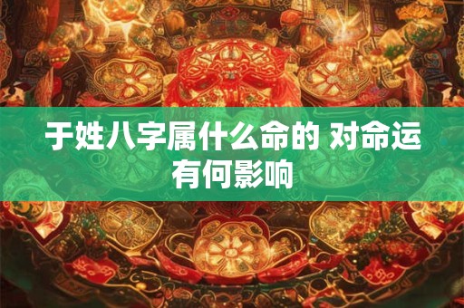 于姓八字属什么命的 对命运有何影响 于姓八字属什么命的 对命运有何影响