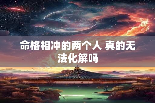 命格相冲的两个人 真的无法化解吗