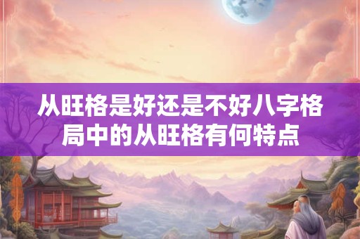 从旺格是好还是不好八字格局中的从旺格有何特点