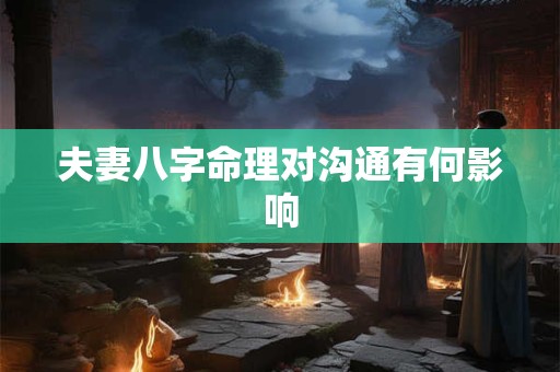 夫妻八字命理对沟通有何影响