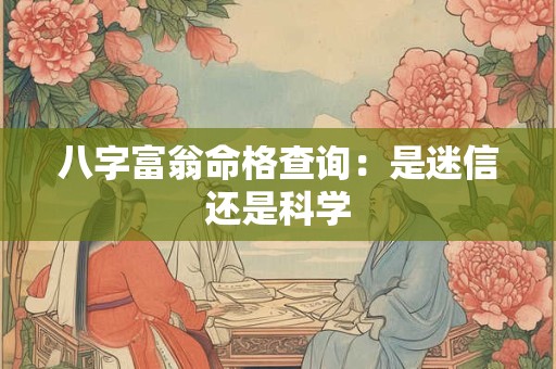 八字富翁命格查询：是迷信还是科学