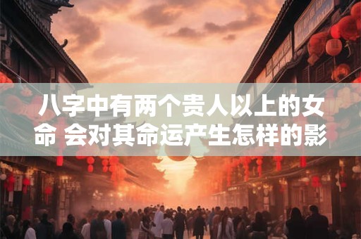 八字中有两个贵人以上的女命 会对其命运产生怎样的影响呢