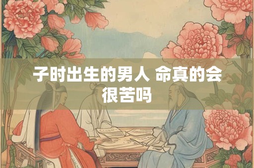 子时出生的男人 命真的会很苦吗