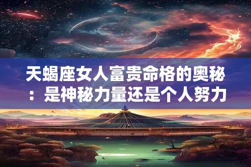 天蝎座女人富贵命格的奥秘：是神秘力量还是个人努力