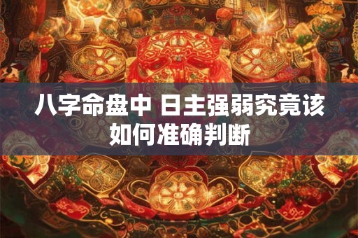 八字命盘中 日主强弱究竟该如何准确判断