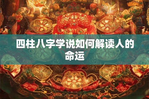 详细阅读:四柱八字学说如何解读人的命运 四柱八字学说如何解读人的命运