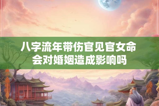 八字流年带伤官见官女命 会对婚姻造成影响吗 八字流年带伤官见官女命 会对婚姻造成影响吗