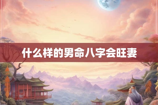 什么样的男命八字会旺妻