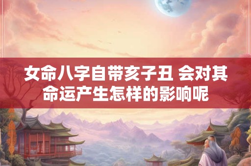 女命八字自带亥子丑 会对其命运产生怎样的影响呢