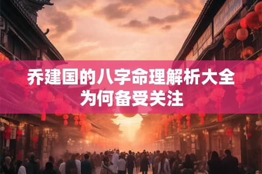 乔建国的八字命理解析大全为何备受关注