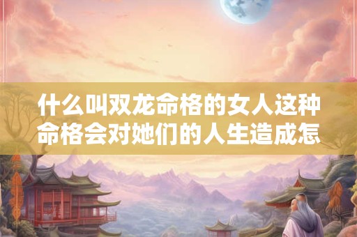 什么叫双龙命格的女人这种命格会对她们的人生造成怎样的影响
