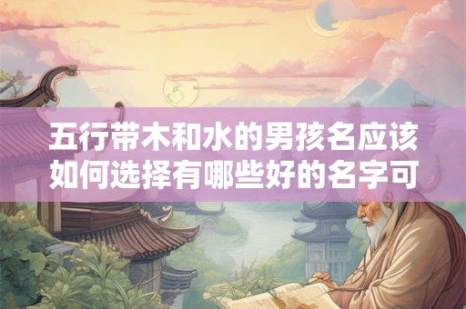 五行带木和水的男孩名应该如何选择有哪些好的名字可以参考 五行带木和水的男孩名应该如何选择有哪些好的名字可以参考