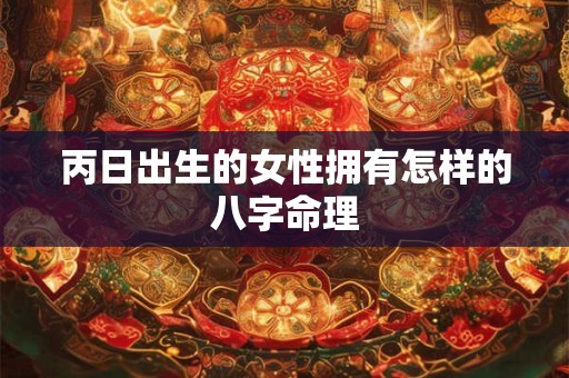 丙日出生的女性拥有怎样的八字命理