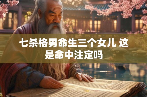 七杀格男命生三个女儿 这是命中注定吗