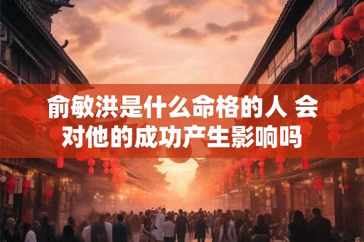 俞敏洪是什么命格的人 会对他的成功产生影响吗