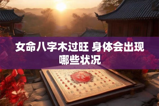 女命八字木过旺 身体会出现哪些状况