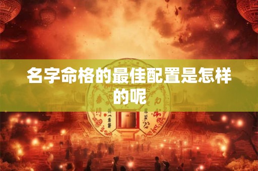 名字命格的最佳配置是怎样的呢