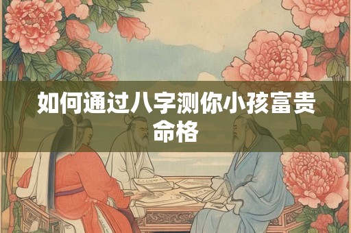 如何通过八字测你小孩富贵命格