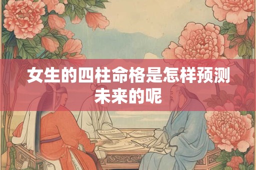 女生的四柱命格是怎样预测未来的呢