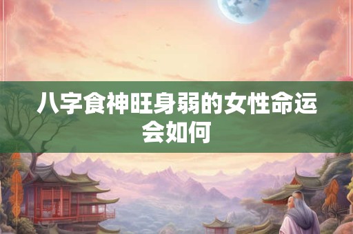 八字食神旺身弱的女性命运会如何