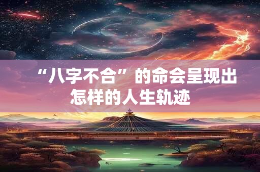 “八字不合”的命会呈现出怎样的人生轨迹 “八字不合”的命会呈现出怎样的人生轨迹